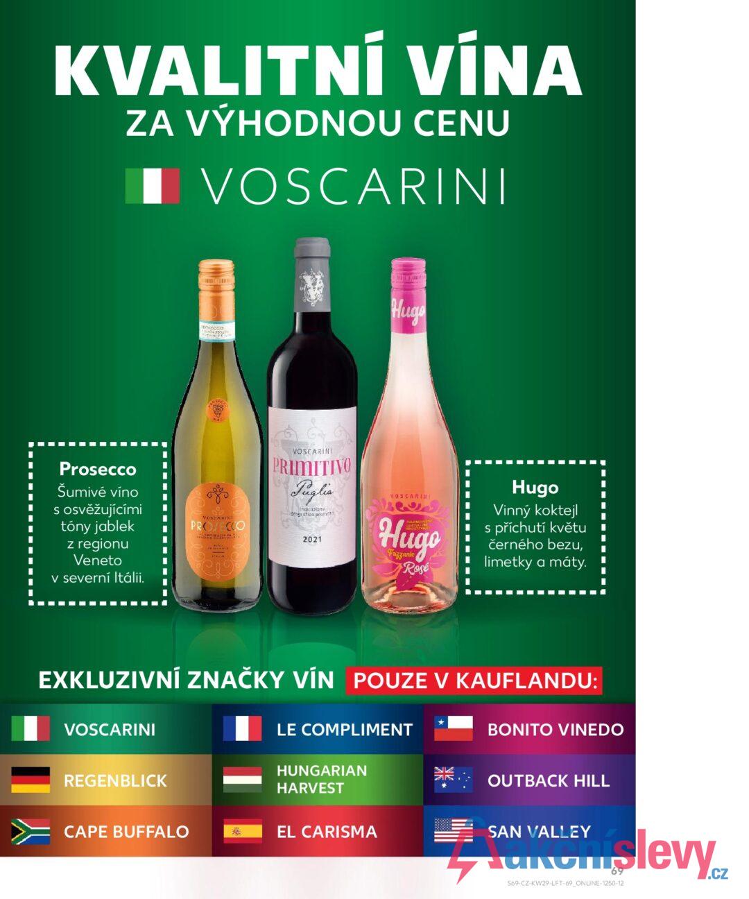KVALITNÍ VÍNA ZA VÝHODNOU CENU ■ VOSCARINI ROSECCO 0804 355290 Hugo Prosecco Šumivé víno s osvěžujícími tóny jablek z regionu Veneto v severní Itálii. NOSCARINI PROSECCO DRICIRE COLL VOSCARINI PRIMITIVO Puglia dogra 2021 VOSCARINI Hugo Fuzzante Rosé Hugo Vinný koktejl s příchutí květu černého bezu, limetky a máty. EXKLUZIVNÍ ZNAČKY VÍN POUZE V KAUFLANDU: VOSCARINI * LE COMPLIMENT BONITO VINEDO REGENBLICK HUNGARIAN HARVEST OUTBACK HILL CAPE BUFFALO EL CARISMA SAN VALLEY 69 S69-CZ-KW29-LFT-69_ONLINE-1250-12