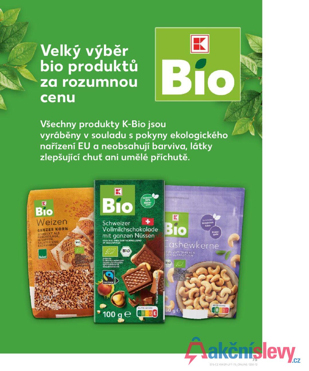 Velký výběr bio produktů za rozumnou cenu Všechny produkty K-Bio jsou Bio vyráběny v souladu s pokyny ekologického nařízení EU a neobsahují barviva, látky zlepšující chuť ani umělé příchutě. Bio Weizen GANZES KORN SCHMECKT ALS MENÜBEILAGE, IN SUPPEN, SALATEN UND BACKWAREN Bioland BIO Bio Schweizer Mindestens 30% Kakao- antil Vollmilchschokolade Bio mit ganzen Nüssen KNACKIG UND ZARTSCHMELZEND IM GESCHMACK CH-310-004 EL-Nicht-EU-Landwirtschaft Замедлие от/извън ΒΙΟ Aus kontrollerd biologischem Anbau Protein- quelle Cashewkerne DEAL ZUM SNACKEN DER VERARBEITEN BO FAIRTRADE Mit Haselnüssen aus der EU/Nin 1 kg 100 ge NUTRI-SCORE DE 50 ge NUTRI-SCORE BODE 75 S75-CZ-KW29-LFT-75_ONLINE-1250-12