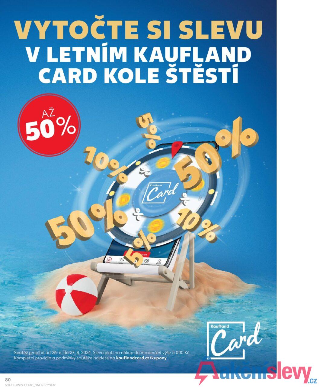 VYTOČTE SI SLEVU V LETNÍM KAUFLAND CARD KOLE ŠTĚSTÍ AŽ 50% 5% 10% 50% Kaufland Card 50 60% 10% Card Soutěž probíhá od 26. 6. do 27. 8. 2024. Sleva platí na nákup do maximální výše 5 000 Kč. Kompletní pravidla a podmínky soutěže najdete na kauflandcard.cz/kupony. 80 S80-CZ-KW29-LFT-80_ONLINE-1250-12 Kaufland Card है