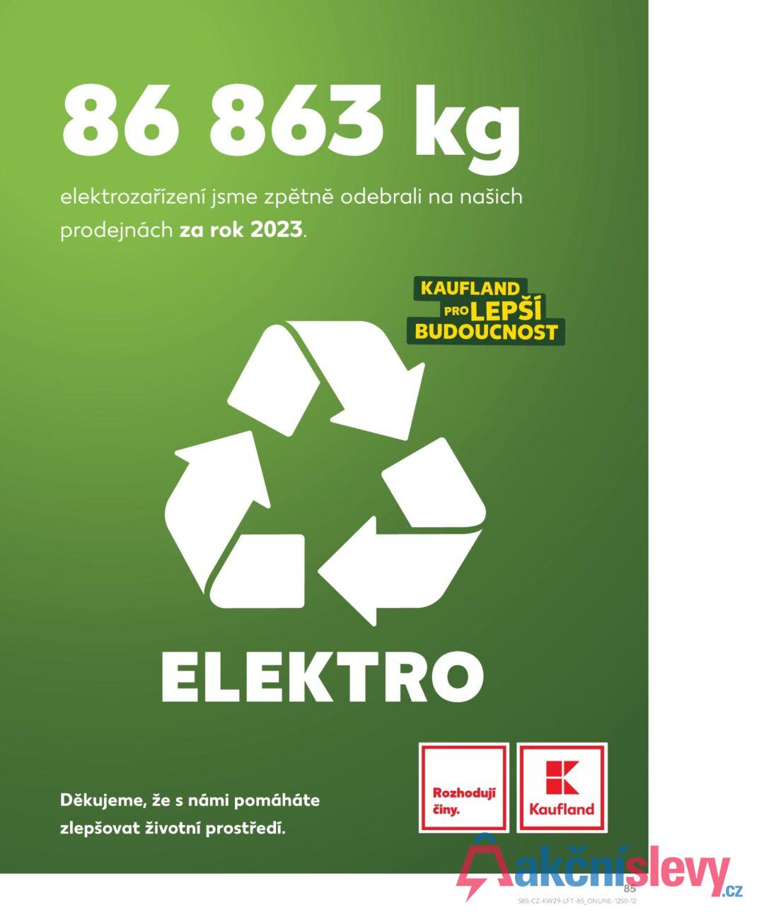 86 863 kg elektrozařízení jsme zpětně odebrali na našich prodejnách za rok 2023. KAUFLAND PRO LEPŠÍ BUDOUCNOST ELEKTRO Rozhodují Děkujeme, že s námi pomáháte činy. Kaufland zlepšovat životní prostředí. 85 S85-CZ-KW29-LFT-85_ONLINE-1250-12