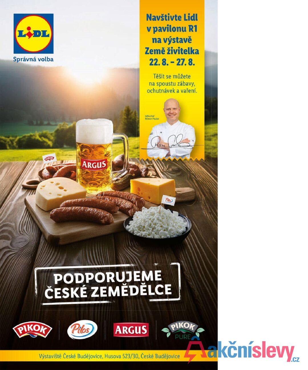 LIDL Správná volba Navštivte Lidl v pavilonu R1 na výstavě Země živitelka 22.8.-27.8. Těšit se můžete na spoustu zábavy, ochutnávek a vaření. PIKOK ARGUS šéfkuchař Roman Paulus Pilos PODPORUJEME ČESKÉ ZEMĚDĚLCE PIKOK Pilos ARGUS PIKOK PURE Výstaviště České Budějovice, Husova 523/30, České Budějovice