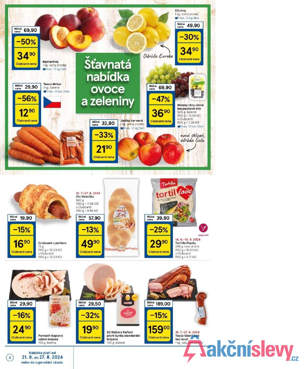 Běžná 69,90 cena -50% 34.90 Clubcard cena Běžná 29,90 cena -56% 1290 Clubcard cena Nektarinky 1 kg. volný prodej max. 12 kg/den Tesco Mrkev 1 kg, balená max. 12 bal./den Šťavnatá nabídka ovoce a zeleniny Běžná cena 32,90 Jablka červená 1 kg. volný prodej max. 12 kg/den MRKEN -33% 2190 Clubcard cena Odrůda Eureka Běžná cena 69,90 -47% 3690 Clubcard cena Citróny 1 kg. volný prodej max. 12 kg/den Běžná cena 49,90 -30% 3490 Clubcard cena Hrozny révy vinné bezpeckové mix 500 g. balené (100 g = 13.98 Kč) s Clubcard: (100 g 7,38 Kč) max. 12 bal./den nová sklizeň, odrůda Gala Běžná cena 19,90 -15% 1690 Clubcard cena Croissant s párkem 75 g (100 g 26,53 Kč) s Clubcard: (100 g 22.53 Kč) 31. 7.-27. 8. 2024 Ölz Vánočka 500 g (100 g 11,58 Kč) s Clubcard: olz (100 g 9,98 Kč) Zopf Běžná cena 57,90 -13% 499⁰ olz Clubcard cena Tortilla tortil love FEEL THE TASTE Běžná 39,90 cena -25% 299⁰ Clubcard cena 14. 8.-10. 9. 2024 Tortilla Placky 240 g, více druhů (100 g 16,63 Kč) s Clubcard: (100 g = 9.71 Kč) veganské cena Běžná 29,90 -16% 2490 Clubcard cena Kaplový salám Ponnath Kaplový salám krájený 100 g. balený Nabídka platí od Běžná cena 29,50 -32% 1990 Clubcard cena 口 PRSNI SUNKA DZ Klatovy Kuřecí prsní šunka standardní krájená 100 g. balená Běžná cena 189,00 -15% 15900 Clubcard cena 31.7.-27. 8. 2024 Tesco Uzený bok bez kosti 1 kg, vakuově balený 4 21. 8. do 27. 8. 2024 nebo do vyprodání zásob.