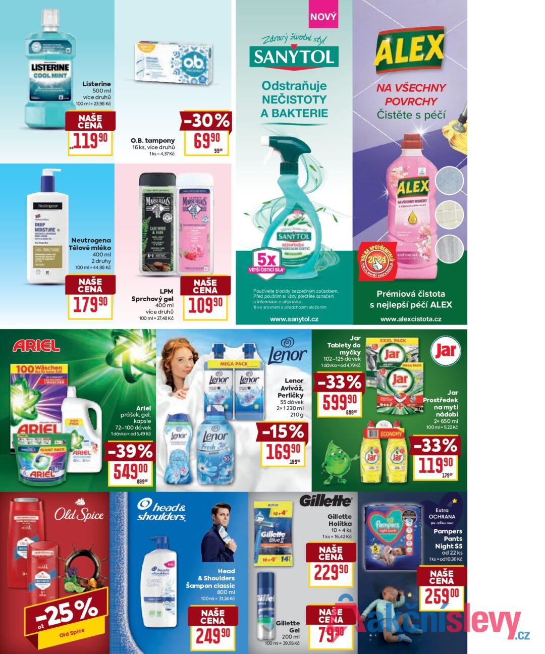 ob NOVÝ Zdravý životní styl SANYTOL LISTERINE COOL MINT Listerine 500 ml více druhů 100 ml = 23,98 Kč NAŠE CENA 11990 O.B. tampony 16 ks, více druhů 1ks = 4,37 Kč -30% 6990 9.9er MSMS ALEX Odstraňuje NEČISTOTY A BAKTERIE NA VŠECHNY POVRCHY Čistěte s péčí ALEX NAVY POINom DEEP MOISTURE ARIEL 100 Wäschen Neutrogena Tělové mléko 400 ml 2 druhy 100 ml = 44,98 Kč NAŠE CENA 17990 LPM Sprchový gel 400 ml více druhů 100 ml = 27,48 Kč NAŠE CENA 10990 5x SANYTOL DEZINFEC VĚTŠÍ ČISTICÍ SÍLA Používejte biocidy bezpečným způsobem. Před použitím si vždy přečtěte označení a informace o přípravku. 1) ve srovnání s předchozím složením www.sanytol.cz SPOTREBITE (2024) KVETINO ANTON NEJL VINKA Prémiová čistota s nejlepší péčí ALEX www.alexcistota.cz XXXL PACK Jar WELCHEN ARIEL OLANT PACK ARIEL BACK ARIEL Old Spice Ariel prášek, gel, kapsle 72-100 dávek 1 dávka = od 5,49 Kč -39% 549⁰⁰ 89-990 Lenor head& shoulders. MEGAPACK Lenor Lenor Lenor Fresh A Lenor Lenor Aviváž, Perličky 55 dávek 2x1230 ml 210g -15% 16990 19990 Jar Tablety do myčky 102-125 dávek 1 dávka od 4,79 Kč -33% 59990 8.99€ Jar MEGAPACK Jar ECONOMY Jar Jar Prostředek na mytí nádobí 2x 650 ml 100 ml = 9,22 Kč -33% 11990 17990 -25% Old Spice CLASIC CLEAN Head & Shoulders Šampon classic 800 ml 100 ml = 31,24 Kč NAŠE CENA 249 90 10+4' Gillette Blue! 10+4 14 Fille Gillette Gel 200 ml 100 ml 39,95 Kč Gillette Gillette Holítka 10 + 4 ks 1 ks = 16,42 Kč NAŠE CENA 22990 NAŠE CENA 7990 Pampers Extra OCHRANA po celou noc Pampers Pants Night S5 od 22 ks 1ks = od 10,36 Kč NAŠE CENA 25900