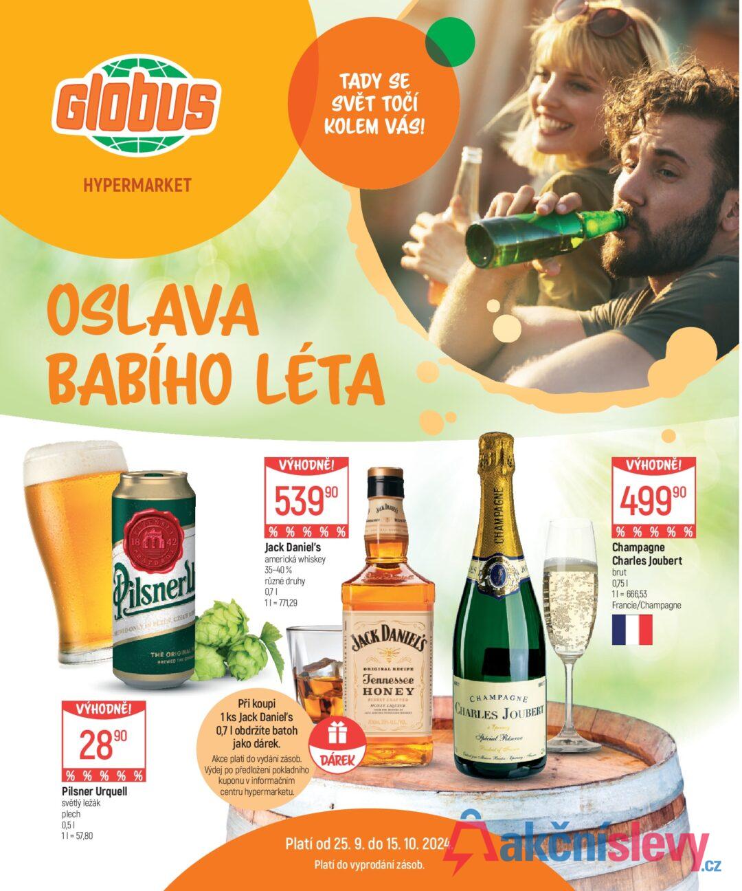 Glóbus HYPERMARKET TADY SE SVĚT TOČÍ KOLEM VÁS! OSLAVA BABÍHO LÉTA EN 1842 Pilsner REWED ONLY IN PEZEN CZECH VÝHODNĚ! 53990 % % % % % Jack Daniel's americká whiskey 35-40% různé druhy 0,71 11 = 771,29 JAK DANIELS HONE THE ORIGINAL BREWED THE ORIG VÝHODNĚ! 2890 % % % % % Pilsner Urquell světlý ležák plech 0,51 11 = 57,80 Při koupi 1 ks Jack Daniel's 0,7 I obdržíte batoh jako dárek. Akce platí do vydání zásob. Výdej po předložení pokladního kuponu v informačním centru hypermarketu. DÁREK JACK DANIEL'S CHAMPAGNE ORIGINAL RECIPE Tennessee HONEY PISELT CRAFTED HONEY LIQUEUR 700mL 35% AUC/VOL CHAMPAGNE CHARLES JOUBERT • Epernay Spécial Réserve Product of France Main Bandip Platí od 25. 9. do 15. 10. 2024. Platí do vyprodání zásob. VÝHODNĚ! 49990 % % % % % Champagne Charles Joubert brut 0,751 11 = 666,53 Francie/Champagne