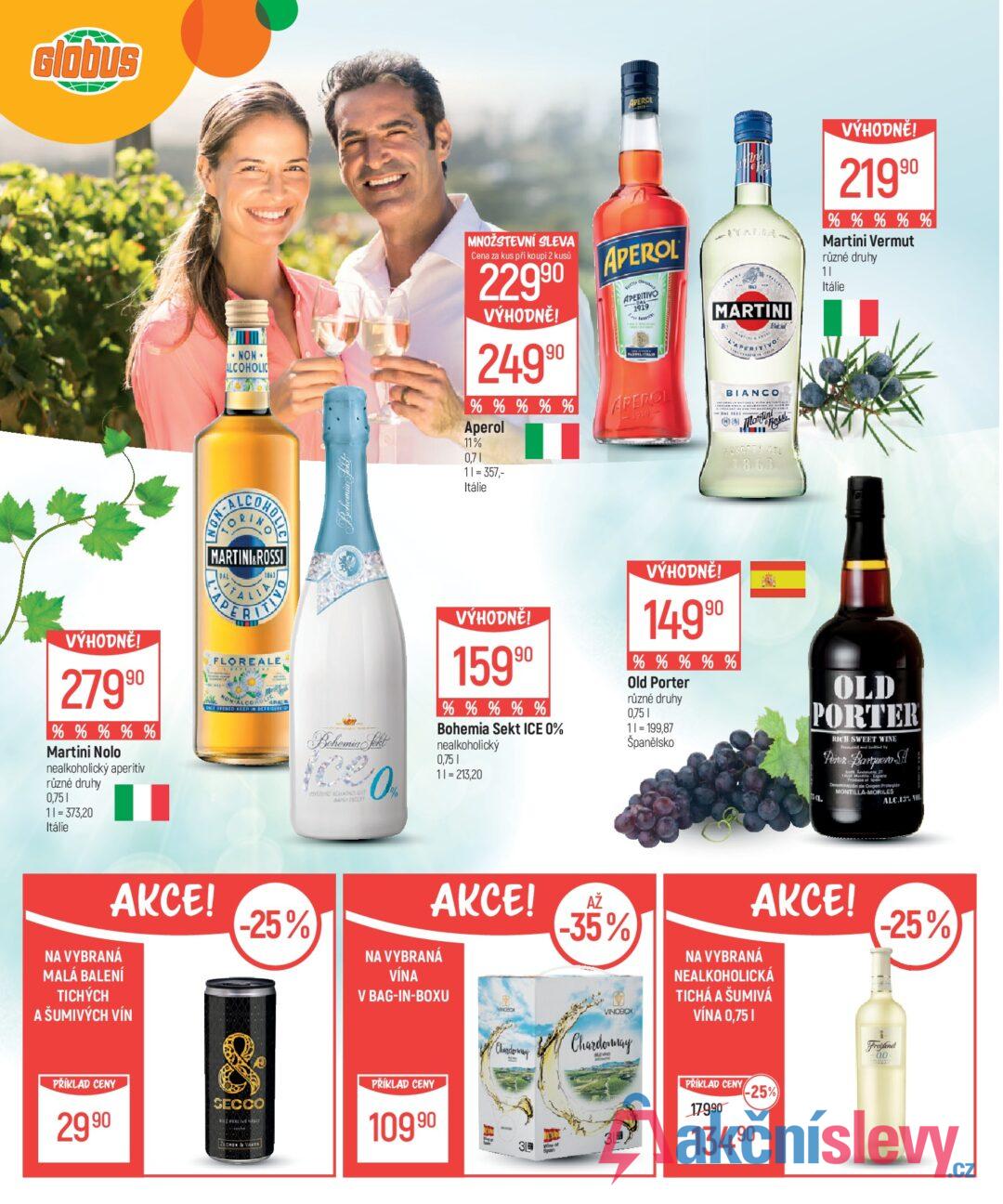 Glóbus NON- ALCOHOLIC ALC MARTINI&ROSSI DAL 1863 TAL!! PE ITIVO R VÝHODNĚ! 27990 % % % % % Martini Nolo nealkoholický aperitiv různé druhy 0,751 11=373,20 Itálie FLOREALE, NON-ALCOHO ONE OPENED KEEP IN DEFRIGERATOR APEROL MNOŽSTEVNÍ SLEVA Cena za kus při koupi 2 kusů 22990 VÝHODNĚ! 2499⁰ % % % % % Aperol 11% 0,71 11=357,- Itálie APEROL APERITIVO 1919 DAL APEROL  ITALIA MARTINI L'APERITIVO BIANCO Many Ross FORDATA NEL 1863 VÝHODNĚ! 21990 % % % % % Martini Vermut různé druhy 11 Itálie Bohemia Jekt asridonic CANOLIERY PASYCERY VÝHODNĚ! 15990 % % % % % Bohemia Sekt ICE 0% nealkoholický 0,751 11=213,20 VÝHODNĚ! 14990 % % % % % Old Porter různé druhy 0,751 11= 199,87 Španělsko OLD PORTER RICH SWEET WINE Porez Barquero A Denominación de Quigen Protegide MONTILLA-MORILES ALC.13% AKCE! NA VYBRANÁ MALÁ BALENÍ TICHÝCH A ŠUMIVÝCH VÍN -25% AKCE! NA VYBRANÁ VÍNA V BAG-IN-BOXU VINOBOX AŽ -35% VINOBOX AKCE! NA VYBRANÁ NEALKOHOLICKÁ TICHÁ A ŠUMIVÁ VÍNA 0,751 -25% PŘÍKLAD CENY 2990 SECCO BILE PERCIVE VINO ZLOMEN & VANRA PŘÍKLAD CENY 10990 Chander way 3 Au Spain Chardonnay BLEND 3P PŘÍKLAD CENY 17990 -25% 134.90 Freidend 0.0